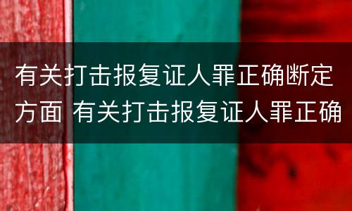 有关打击报复证人罪正确断定方面 有关打击报复证人罪正确断定方面的规定