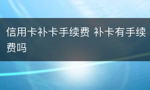 信用卡补卡手续费 补卡有手续费吗