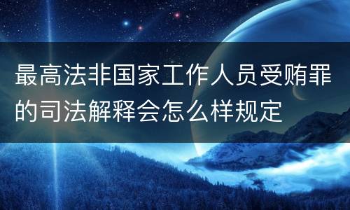 最高法非国家工作人员受贿罪的司法解释会怎么样规定