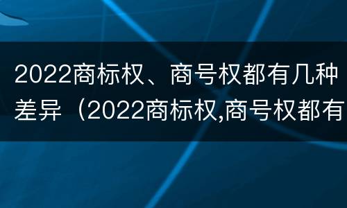 2022商标权、商号权都有几种差异（2022商标权,商号权都有几种差异）