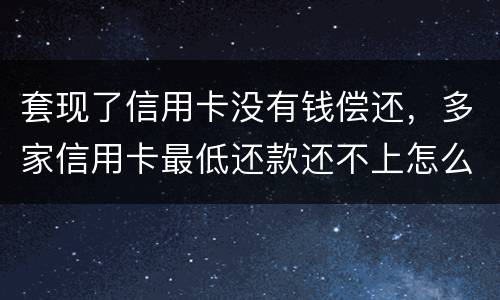 套现了信用卡没有钱偿还，多家信用卡最低还款还不上怎么办