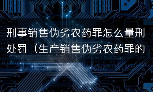 刑事销售伪劣农药罪怎么量刑处罚（生产销售伪劣农药罪的量刑标准）