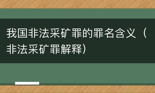 我国非法采矿罪的罪名含义（非法采矿罪解释）