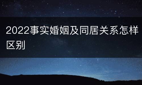 2022事实婚姻及同居关系怎样区别