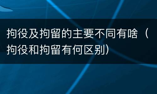 拘役及拘留的主要不同有啥（拘役和拘留有何区别）