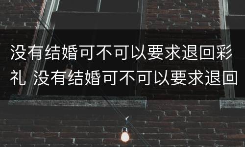 没有结婚可不可以要求退回彩礼 没有结婚可不可以要求退回彩礼款