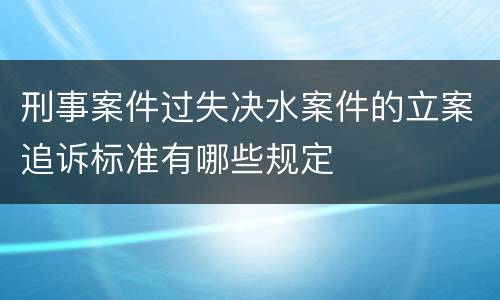 刑事案件过失决水案件的立案追诉标准有哪些规定