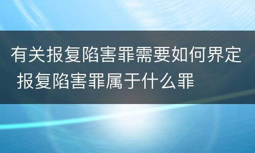 有关报复陷害罪需要如何界定 报复陷害罪属于什么罪