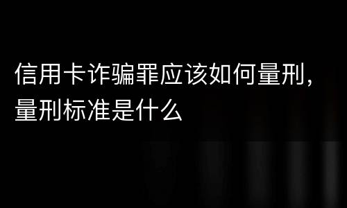 信用卡诈骗罪应该如何量刑，量刑标准是什么