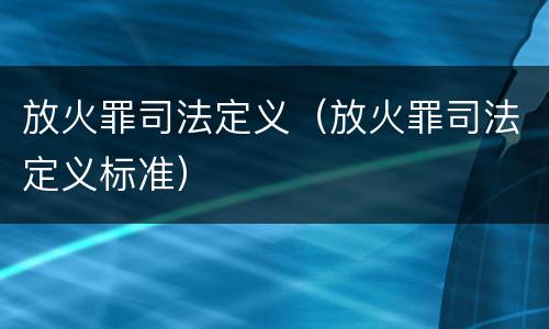 放火罪司法定义（放火罪司法定义标准）