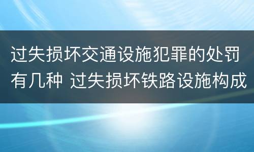 过失损坏交通设施犯罪的处罚有几种 过失损坏铁路设施构成违法吗