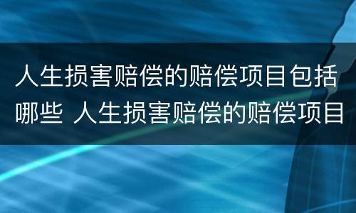 人生损害赔偿的赔偿项目包括哪些 人生损害赔偿的赔偿项目包括哪些内容