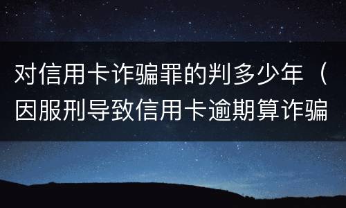 对信用卡诈骗罪的判多少年（因服刑导致信用卡逾期算诈骗罪吗）