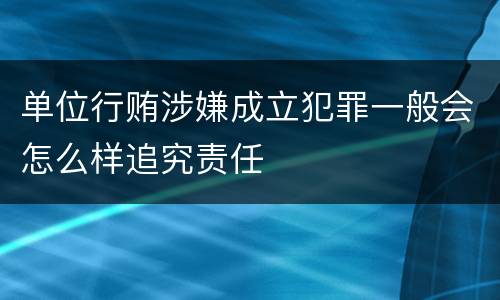 单位行贿涉嫌成立犯罪一般会怎么样追究责任