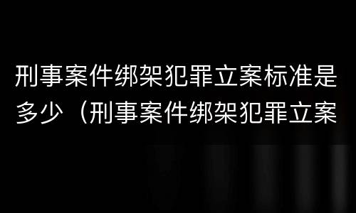 刑事案件绑架犯罪立案标准是多少（刑事案件绑架犯罪立案标准是多少条）