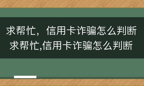 求帮忙，信用卡诈骗怎么判断 求帮忙,信用卡诈骗怎么判断的