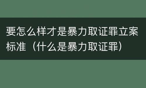 要怎么样才是暴力取证罪立案标准（什么是暴力取证罪）