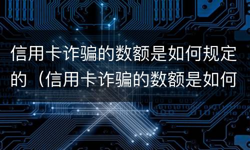 信用卡诈骗的数额是如何规定的（信用卡诈骗的数额是如何规定的呢）