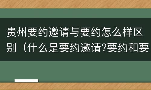 贵州要约邀请与要约怎么样区别（什么是要约邀请?要约和要约邀请有哪些区别?）