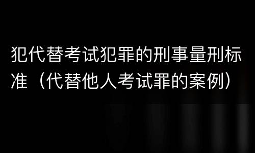 犯代替考试犯罪的刑事量刑标准（代替他人考试罪的案例）