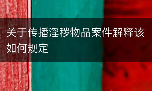 关于传播淫秽物品案件解释该如何规定