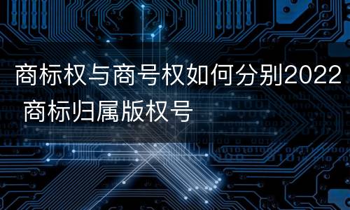 商标权与商号权如何分别2022 商标归属版权号