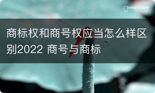 商标权和商号权应当怎么样区别2022 商号与商标