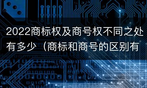 2022商标权及商号权不同之处有多少（商标和商号的区别有哪些?）