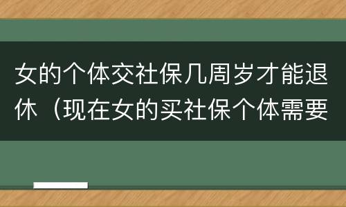 女的个体交社保几周岁才能退休（现在女的买社保个体需要多少岁退休）