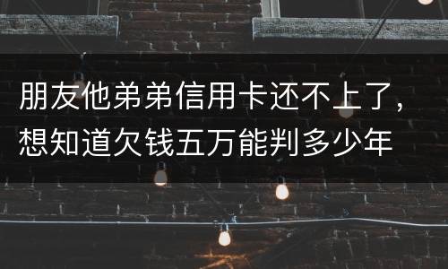 朋友他弟弟信用卡还不上了，想知道欠钱五万能判多少年