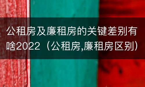 公租房及廉租房的关键差别有啥2022（公租房,廉租房区别）