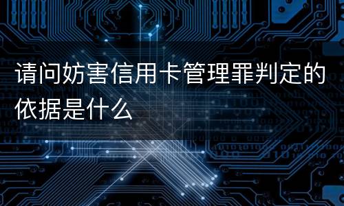 请问妨害信用卡管理罪判定的依据是什么