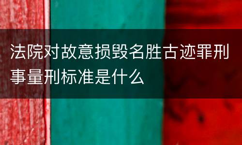 法院对故意损毁名胜古迹罪刑事量刑标准是什么