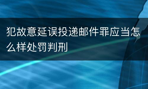 犯故意延误投递邮件罪应当怎么样处罚判刑