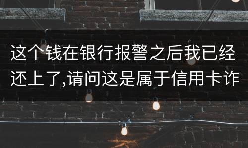 这个钱在银行报警之后我已经还上了,请问这是属于信用卡诈骗吗,会怎么判刑呢