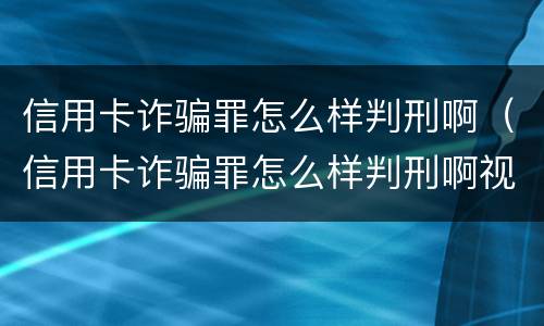 信用卡诈骗罪怎么样判刑啊（信用卡诈骗罪怎么样判刑啊视频）