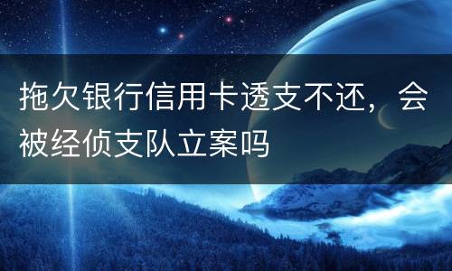 拖欠银行信用卡透支不还，会被经侦支队立案吗