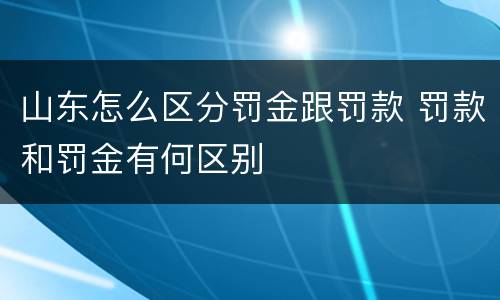 山东怎么区分罚金跟罚款 罚款和罚金有何区别