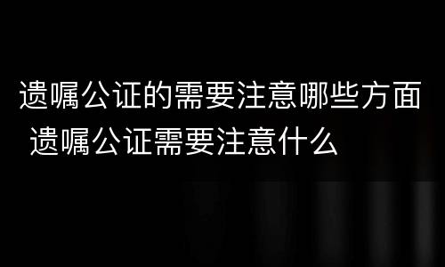 遗嘱公证的需要注意哪些方面 遗嘱公证需要注意什么