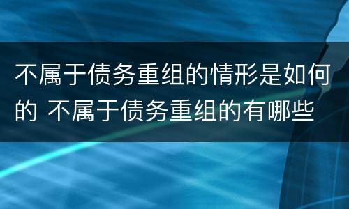 不属于债务重组的情形是如何的 不属于债务重组的有哪些