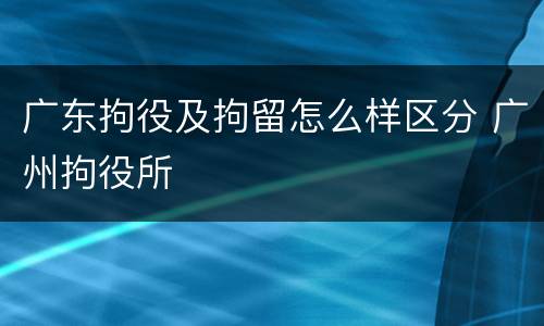 广东拘役及拘留怎么样区分 广州拘役所