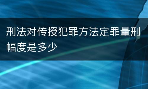 刑法对传授犯罪方法定罪量刑幅度是多少