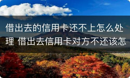 借出去的信用卡还不上怎么处理 借出去信用卡对方不还该怎么办