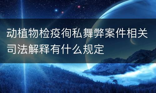 动植物检疫徇私舞弊案件相关司法解释有什么规定