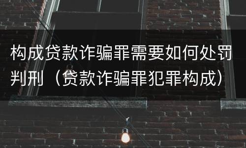 构成贷款诈骗罪需要如何处罚判刑（贷款诈骗罪犯罪构成）