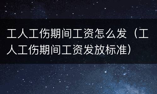 工人工伤期间工资怎么发（工人工伤期间工资发放标准）