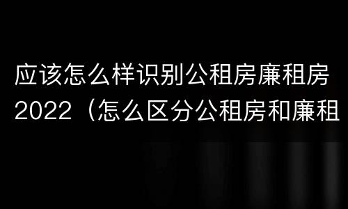 应该怎么样识别公租房廉租房2022（怎么区分公租房和廉租房）