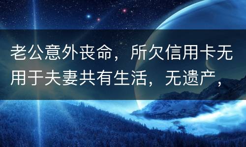 老公意外丧命，所欠信用卡无用于夫妻共有生活，无遗产，请问我需要还吗