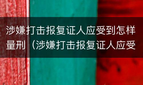 涉嫌打击报复证人应受到怎样量刑（涉嫌打击报复证人应受到怎样量刑呢）