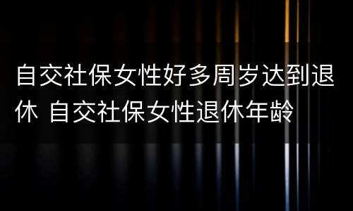 自交社保女性好多周岁达到退休 自交社保女性退休年龄